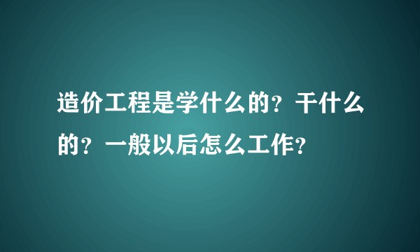 造价工程是学什么的？干什么的？一般以后怎么工作？