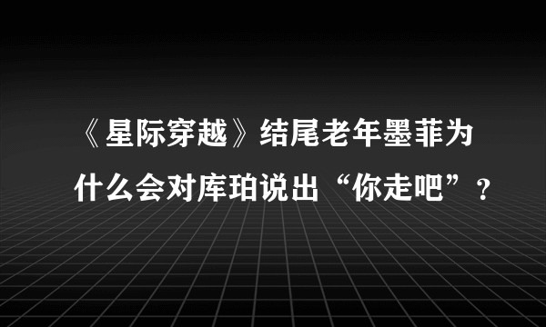 《星际穿越》结尾老年墨菲为什么会对库珀说出“你走吧”？