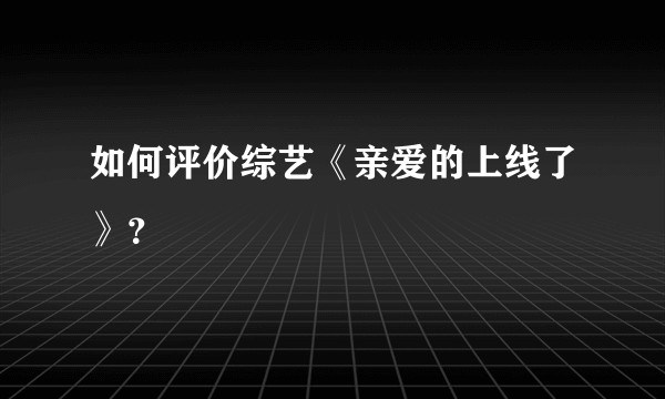 如何评价综艺《亲爱的上线了》?