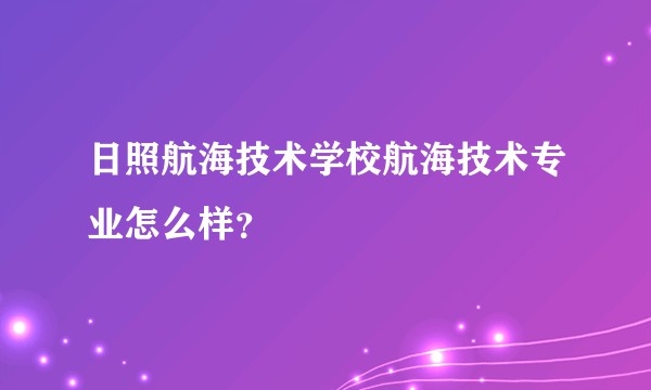 日照航海技术学校航海技术专业怎么样？
