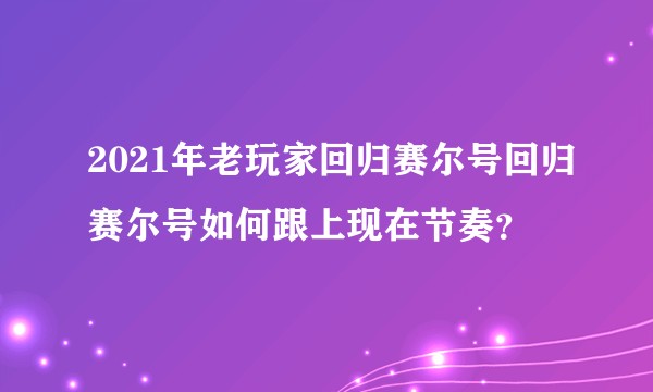 2021年老玩家回归赛尔号回归赛尔号如何跟上现在节奏？