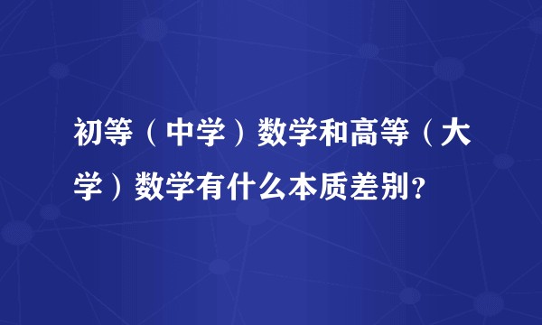 初等(中学)数学和高等(大学)数学有什么本质差别?