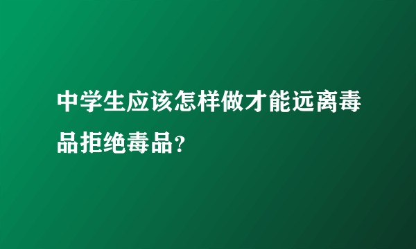 中学生应该怎样做才能远离毒品拒绝毒品？