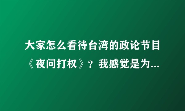 大家怎么看待台湾的政论节目《夜问打权》？我感觉是为数不多的敢讲真话的节目了？