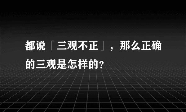 都说「三观不正」,那么正确的三观是怎样的?