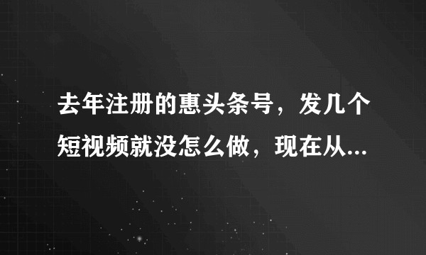 去年注册的惠头条号，发几个短视频就没怎么做，现在从新用这个号，发了几天，浏览量没有，这号还能做下去？