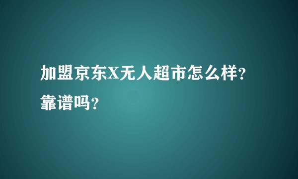 加盟京东X无人超市怎么样？靠谱吗？