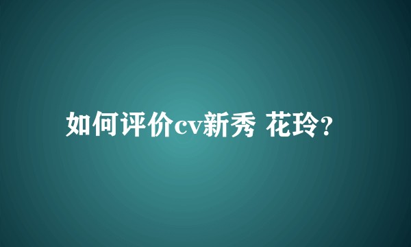 如何评价cv新秀 花玲？