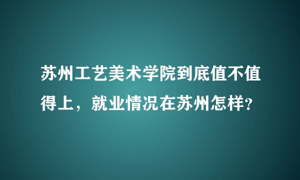 苏州工艺美术学院到底值不值得上，就业情况在苏州怎样？