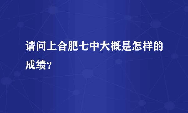 请问上合肥七中大概是怎样的成绩?
