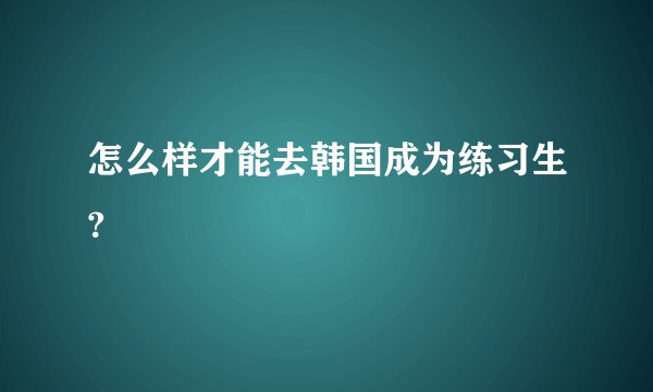 怎么样才能去韩国成为练习生?