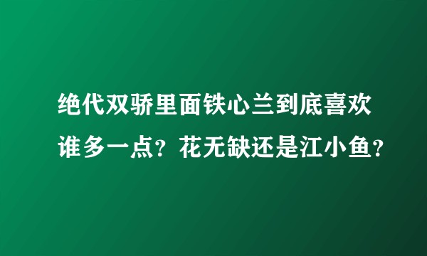 绝代双骄里面铁心兰到底喜欢谁多一点？花无缺还是江小鱼？