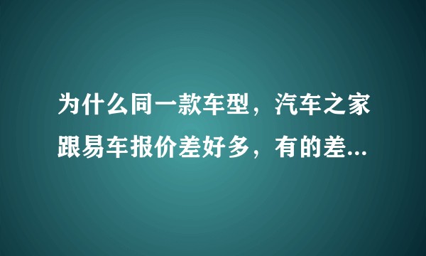 为什么同一款车型，汽车之家跟易车报价差好多，有的差几万，这些报价可信嘛？