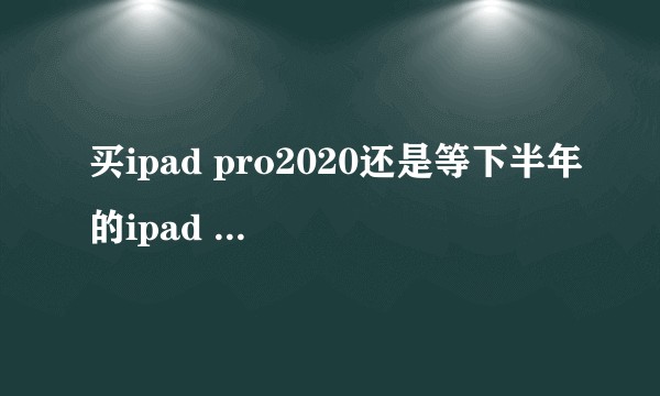 买ipad pro2020还是等下半年的ipad air4？