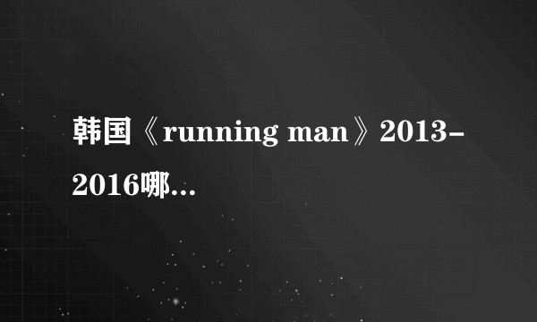 韩国《running man》2013-2016哪几期比较经典？
