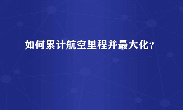 如何累计航空里程并最大化？
