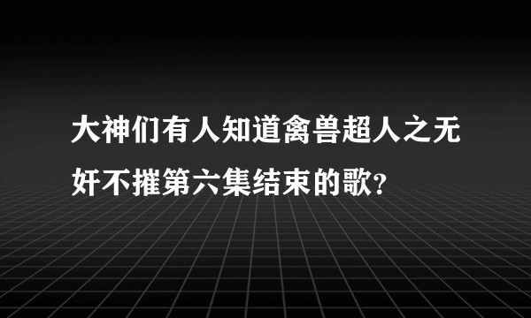 大神们有人知道禽兽超人之无奸不摧第六集结束的歌？