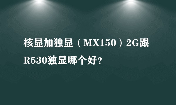 核显加独显（MX150）2G跟R530独显哪个好？