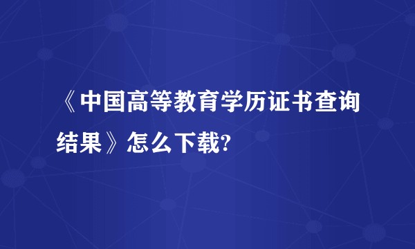 《中国高等教育学历证书查询结果》怎么下载?