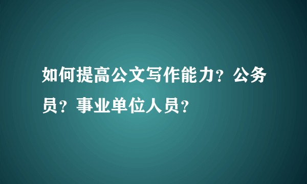 如何提高公文写作能力？公务员？事业单位人员？