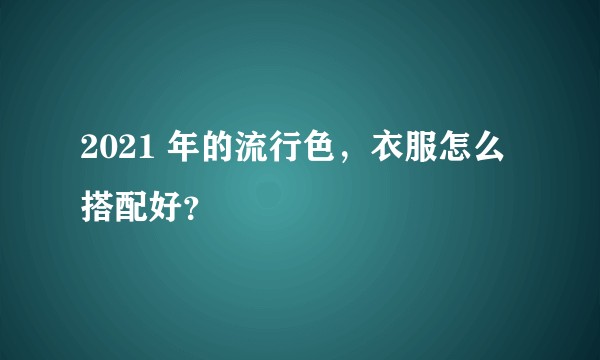 2021 年的流行色，衣服怎么搭配好？