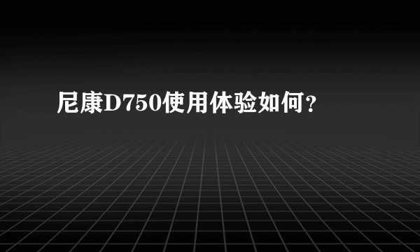 尼康D750使用体验如何？