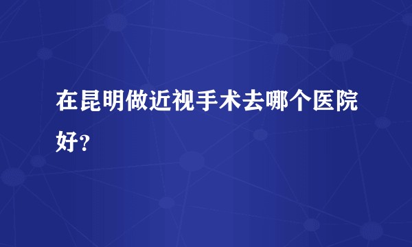 在昆明做近视手术去哪个医院好？