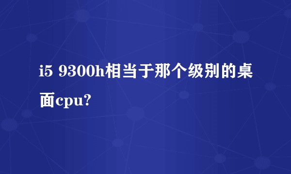 i5 9300h相当于那个级别的桌面cpu?
