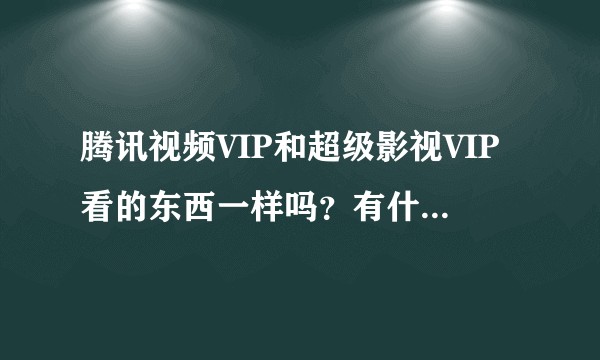 腾讯视频VIP和超级影视VIP看的东西一样吗？有什么区别？