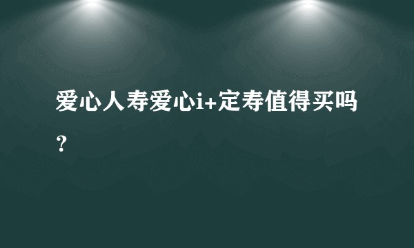 爱心人寿爱心i+定寿值得买吗？