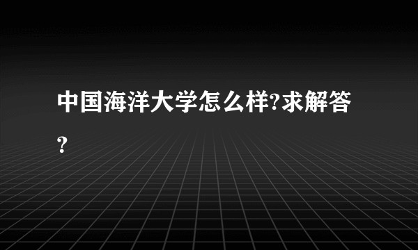 中国海洋大学怎么样?求解答？