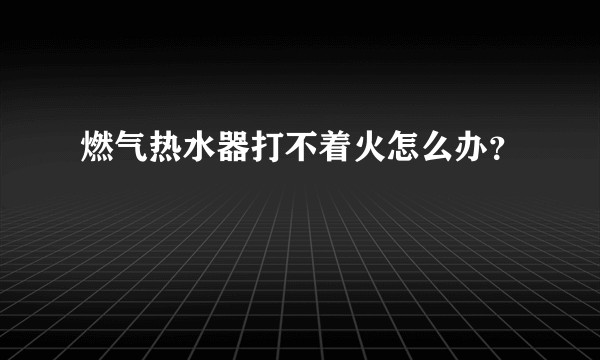燃气热水器打不着火怎么办？