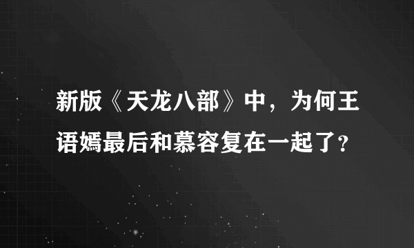 新版《天龙八部》中，为何王语嫣最后和慕容复在一起了？