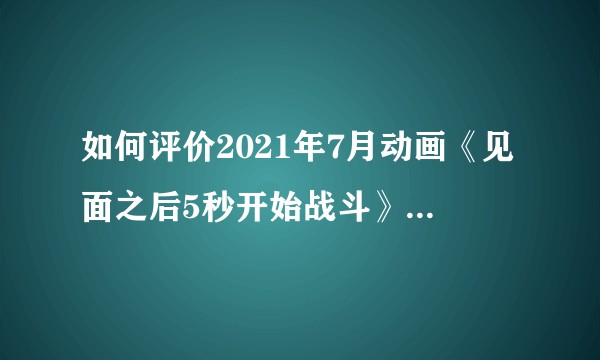 如何评价2021年7月动画《见面之后5秒开始战斗》第一集？