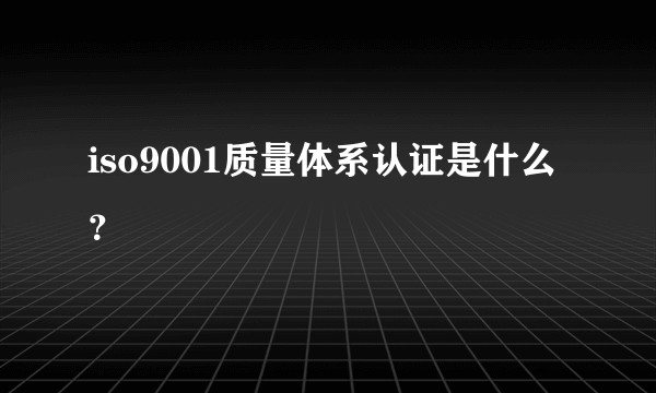 iso9001质量体系认证是什么？
