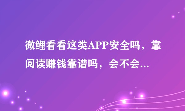 微鲤看看这类APP安全吗，靠阅读赚钱靠谱吗，会不会泄露个人信息，这样子运营的目的是什么呢？