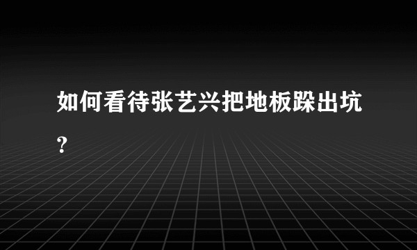 如何看待张艺兴把地板跺出坑？