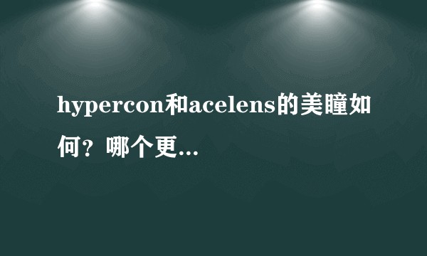 hypercon和acelens的美瞳如何？哪个更好些啊？求认真回答！打广告的不要来！？