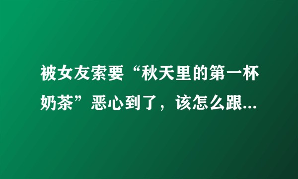 被女友索要“秋天里的第一杯奶茶”恶心到了，该怎么跟她说不要这样了？