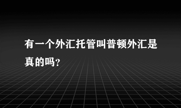 有一个外汇托管叫普顿外汇是真的吗？