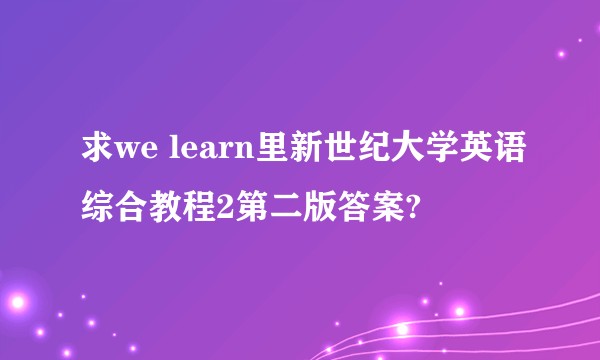 求we learn里新世纪大学英语综合教程2第二版答案?