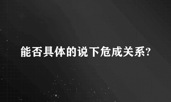 能否具体的说下危成关系?