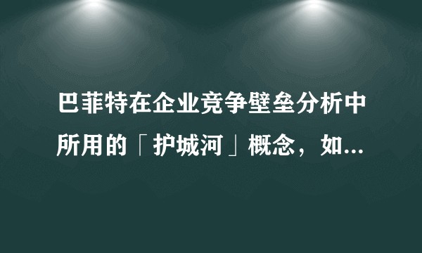 巴菲特在企业竞争壁垒分析中所用的「护城河」概念，如何定义？怎么理解？