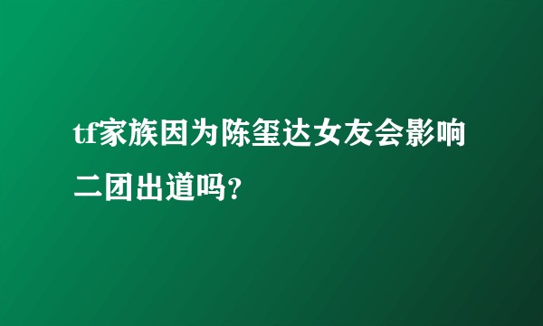 tf家族因为陈玺达女友会影响二团出道吗？