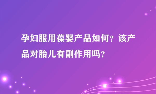 孕妇服用葆婴产品如何？该产品对胎儿有副作用吗？
