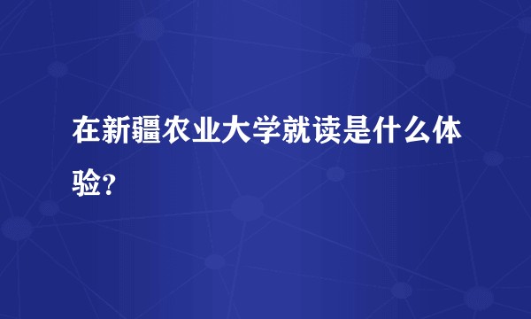 在新疆农业大学就读是什么体验？