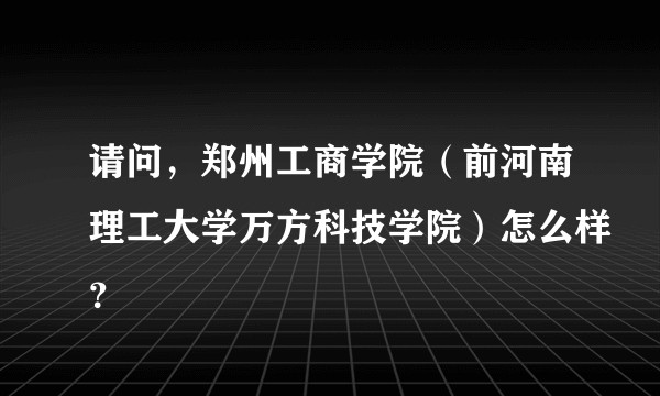 请问,郑州工商学院(前河南理工大学万方科技学院)怎么样?