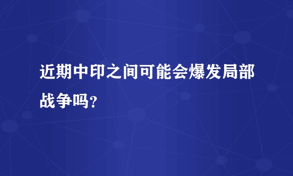 近期中印之间可能会爆发局部战争吗?