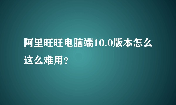 阿里旺旺电脑端10.0版本怎么这么难用？