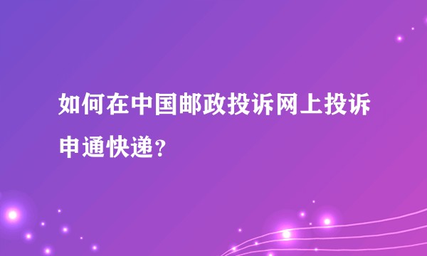 如何在中国邮政投诉网上投诉申通快递？